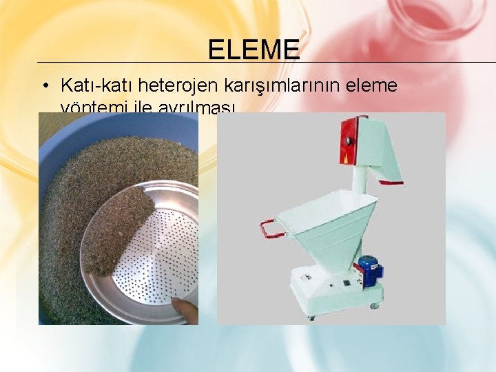 ELEME • Katı-katı heterojen karışımlarının eleme yöntemi ile ayrılması. 