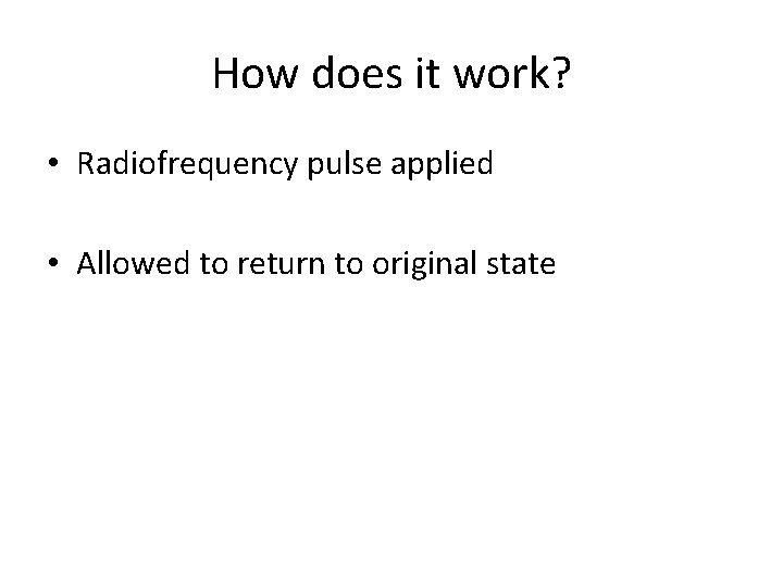 How does it work? • Radiofrequency pulse applied • Allowed to return to original