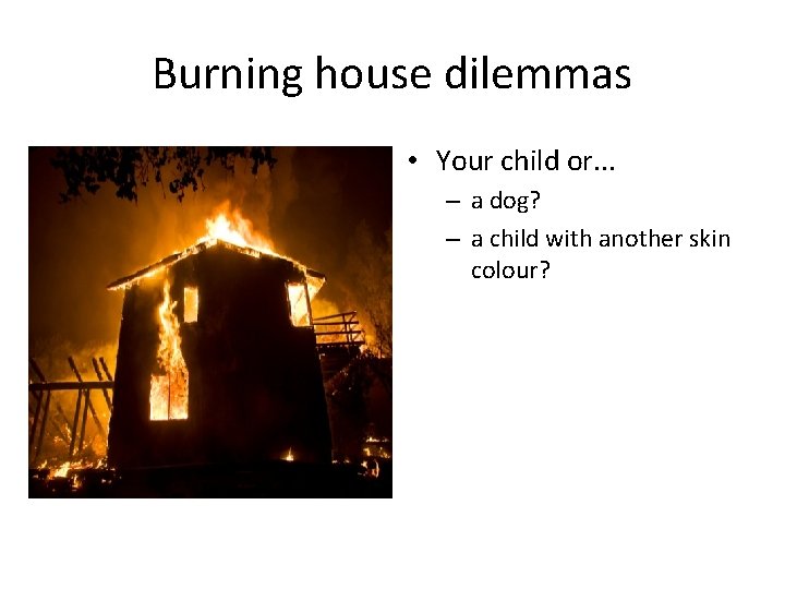 Burning house dilemmas • Your child or. . . – a dog? – a
