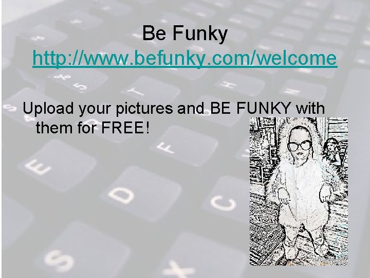 Be Funky http: //www. befunky. com/welcome Upload your pictures and BE FUNKY with them