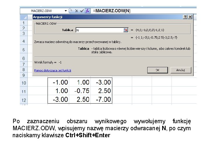 Po zaznaczeniu obszaru wynikowego wywołujemy funkcję MACIERZ. ODW, wpisujemy nazwę macierzy odwracanej N, po