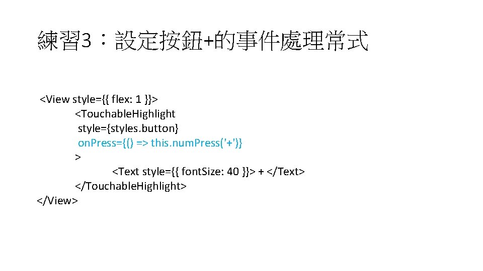 練習 3:設定按鈕+的事件處理常式 <View style={{ flex: 1 }}> <Touchable. Highlight style={styles. button} on. Press={() => 練習 3:設定按鈕+的事件處理常式 <View style={{ flex: 1 }}> <Touchable. Highlight style={styles. button} on. Press={() =>
