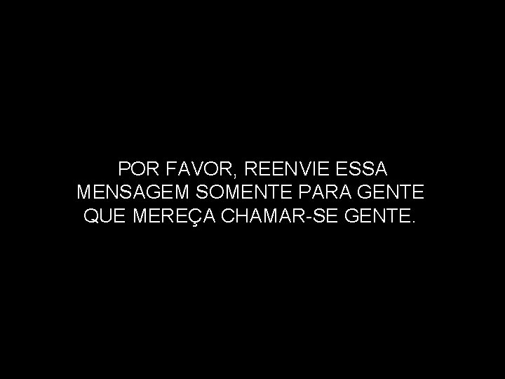 POR FAVOR, REENVIE ESSA MENSAGEM SOMENTE PARA GENTE QUE MEREÇA CHAMAR-SE GENTE. 