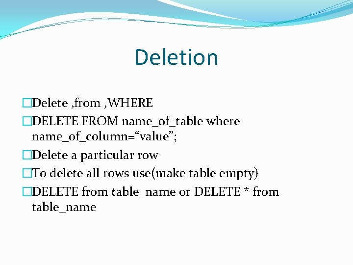 Deletion �Delete , from , WHERE �DELETE FROM name_of_table where name_of_column=“value”; �Delete a particular Deletion �Delete , from , WHERE �DELETE FROM name_of_table where name_of_column=“value”; �Delete a particular