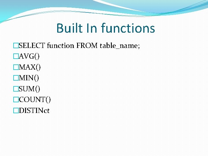 Built In functions �SELECT function FROM table_name; �AVG() �MAX() �MIN() �SUM() �COUNT() �DISTINct Built In functions �SELECT function FROM table_name; �AVG() �MAX() �MIN() �SUM() �COUNT() �DISTINct
