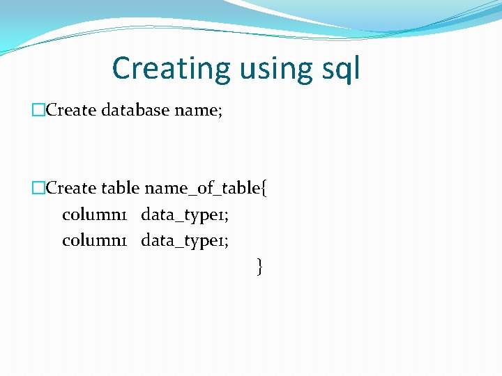 Creating using sql �Create database name; �Create table name_of_table{ column 1 data_type 1; } Creating using sql �Create database name; �Create table name_of_table{ column 1 data_type 1; }