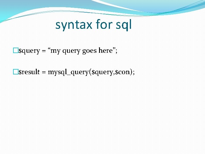 syntax for sql �$query = “my query goes here”; �$result = mysql_query($query, $con); syntax for sql �$query = “my query goes here”; �$result = mysql_query($query, $con);