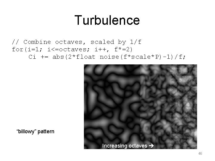 Turbulence // Combine octaves, scaled by 1/f for(i=1; i<=octaves; i++, f*=2) Ci += abs(2*float