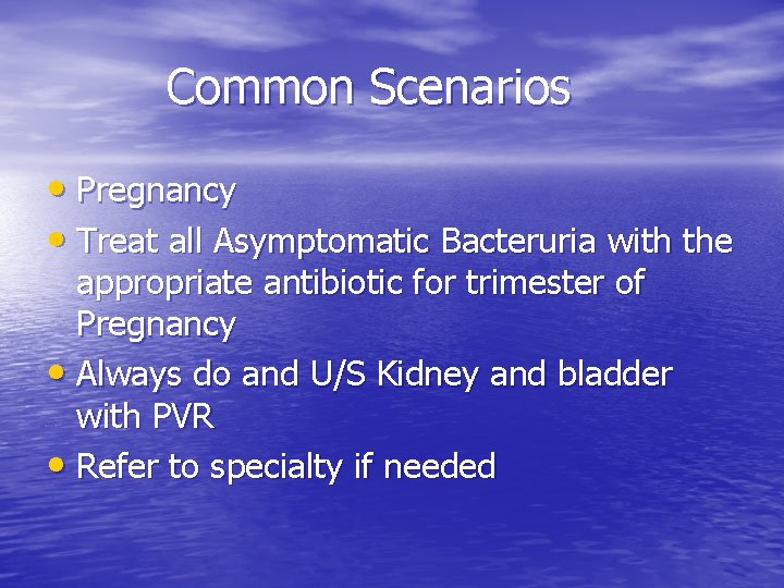 Common Scenarios • Pregnancy • Treat all Asymptomatic Bacteruria with the appropriate antibiotic for