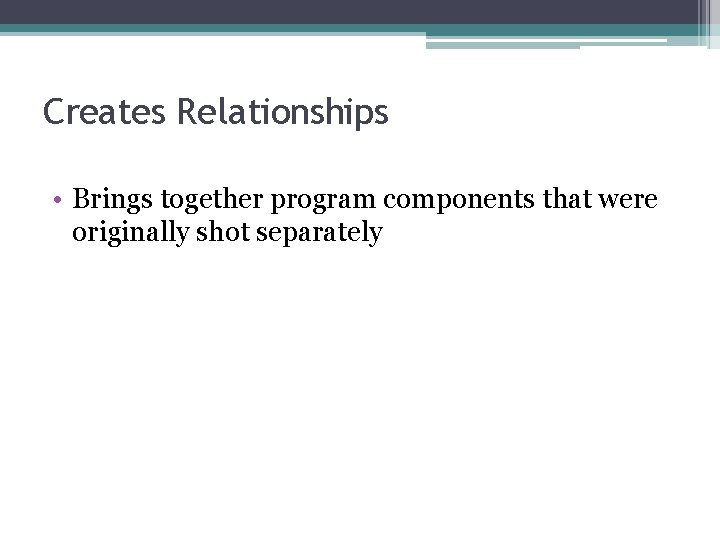 Creates Relationships • Brings together program components that were originally shot separately 