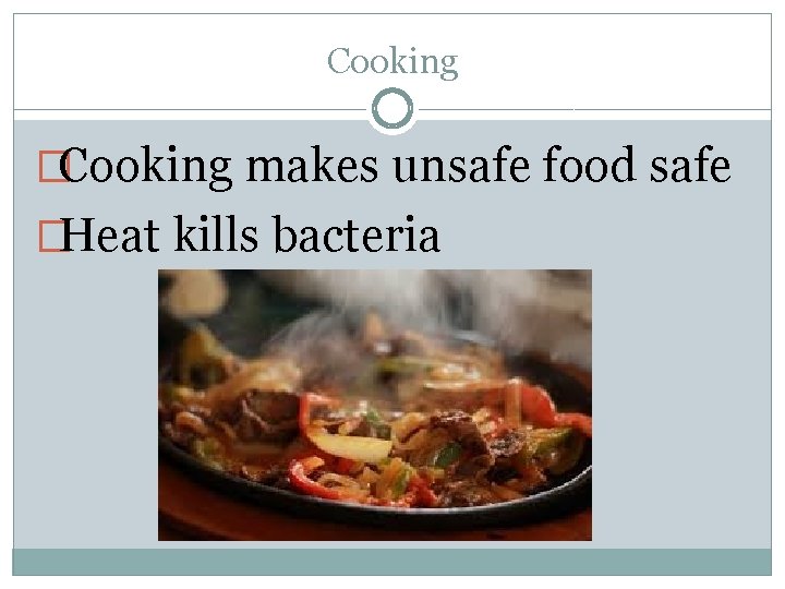 Cooking �Cooking makes unsafe food safe �Heat kills bacteria 