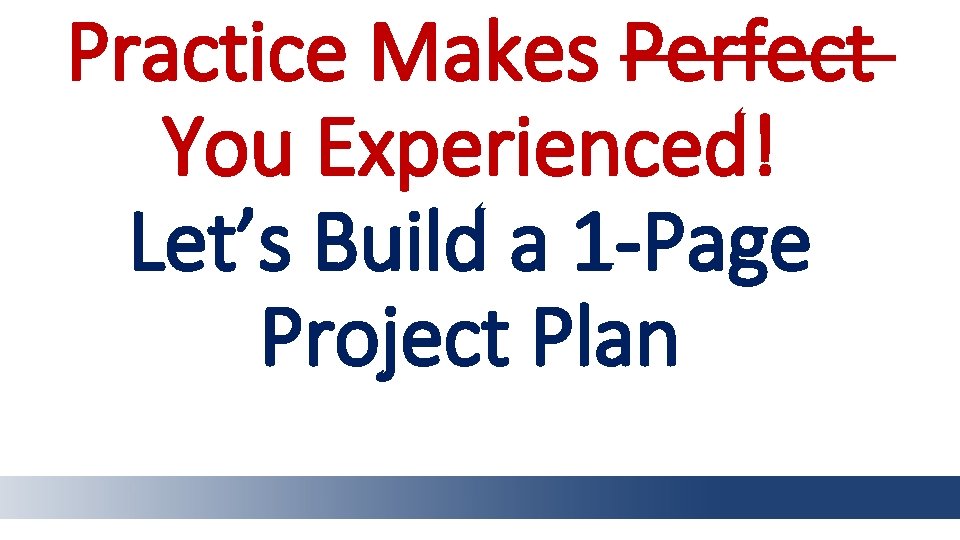 Practice Makes Perfect You Experienced! Let’s Build a 1 -Page Project Plan 