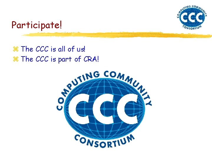 Participate! z The CCC is all of us! z The CCC is part of