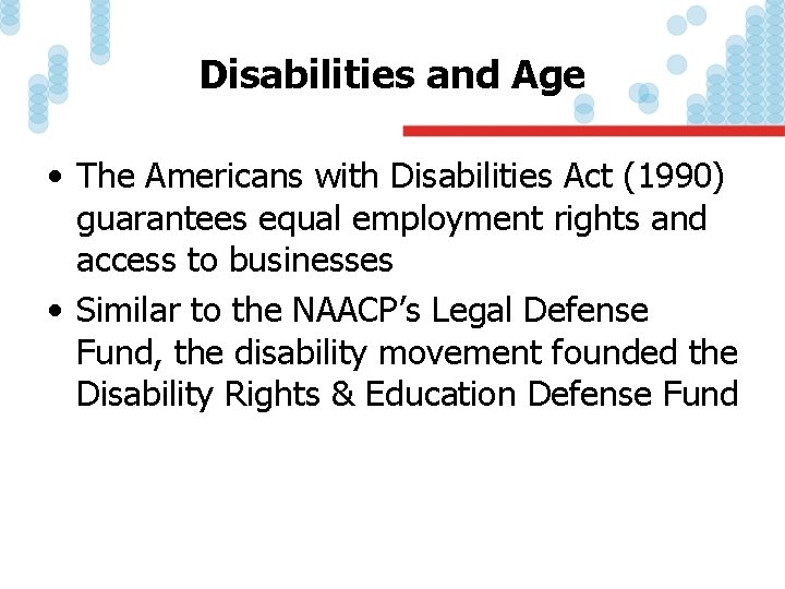 Disabilities and Age • The Americans with Disabilities Act (1990) guarantees equal employment rights