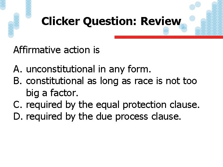 Clicker Question: Review Affirmative action is A. unconstitutional in any form. B. constitutional as