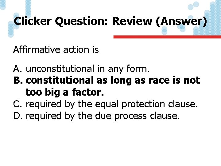 Clicker Question: Review (Answer) Affirmative action is A. unconstitutional in any form. B. constitutional