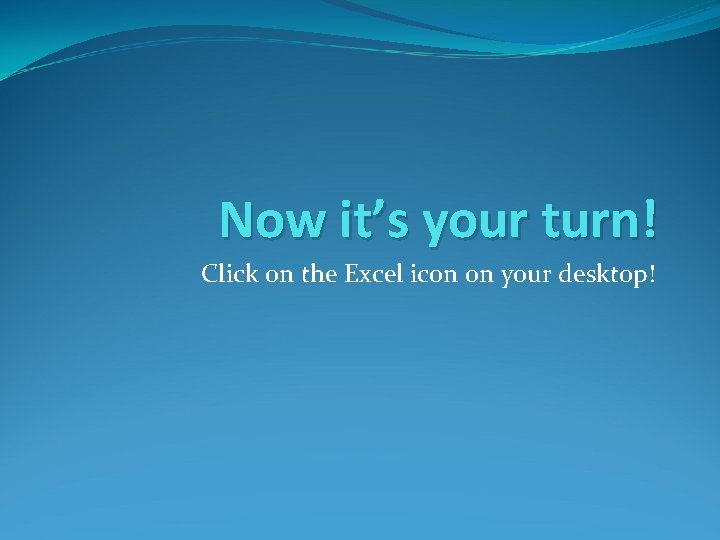 Now it’s your turn! Click on the Excel icon on your desktop! Now it’s your turn! Click on the Excel icon on your desktop!