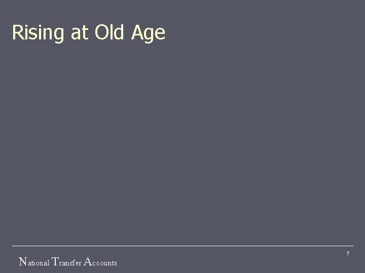 Rising at Old Age National Transfer Accounts 7 