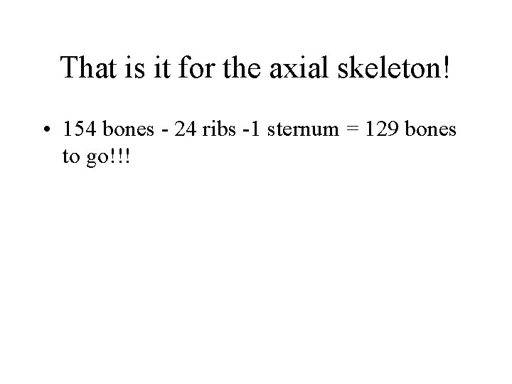 That is it for the axial skeleton! • 154 bones - 24 ribs -1