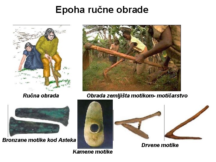 Epoha ručne obrade Ručna obrada Obrada zemljišta motikom- motičarstvo Bronzane motike kod Asteka Kamene