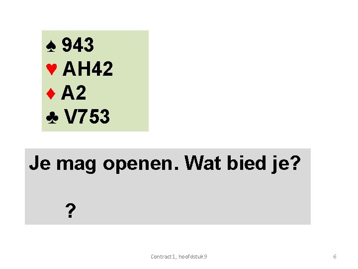 ♠ 943 ♥ AH 42 ♦ A 2 ♣ V 753 Je mag openen.