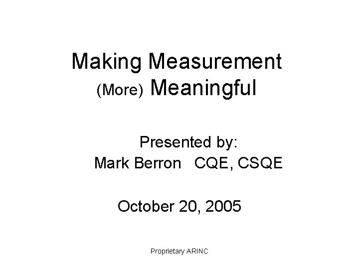 Making Measurement (More) Meaningful Presented by: Mark Berron CQE, CSQE October 20, 2005 Proprietary