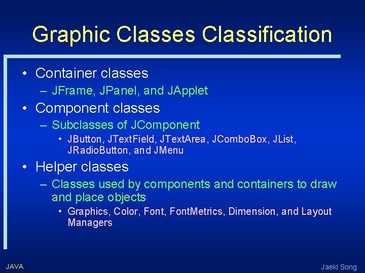 Graphic Classes Classification • Container classes – JFrame, JPanel, and JApplet • Component classes