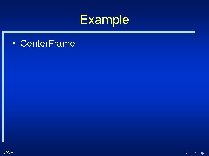 Example • Center. Frame JAVA Jaeki Song 