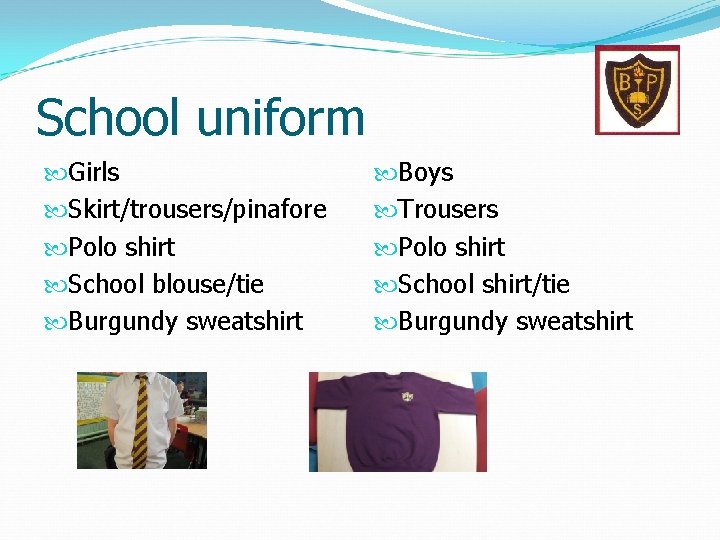 School uniform Girls Skirt/trousers/pinafore Polo shirt School blouse/tie Burgundy sweatshirt Boys Trousers Polo shirt