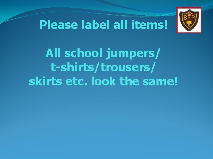 Please label all items! All school jumpers/ t-shirts/trousers/ skirts etc. look the same! 