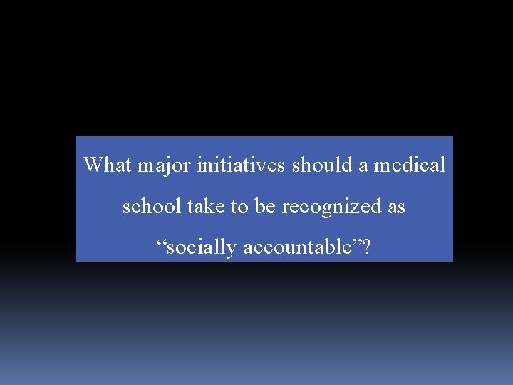 What major initiatives should a medical school take to be recognized as “socially accountable”? What major initiatives should a medical school take to be recognized as “socially accountable”?