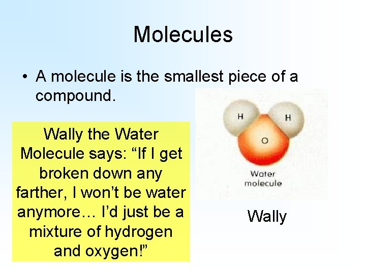 Molecules • A molecule is the smallest piece of a compound. Wally the Water