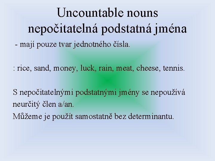 Uncountable nouns nepočitatelná podstatná jména - mají pouze tvar jednotného čísla. : rice, sand,