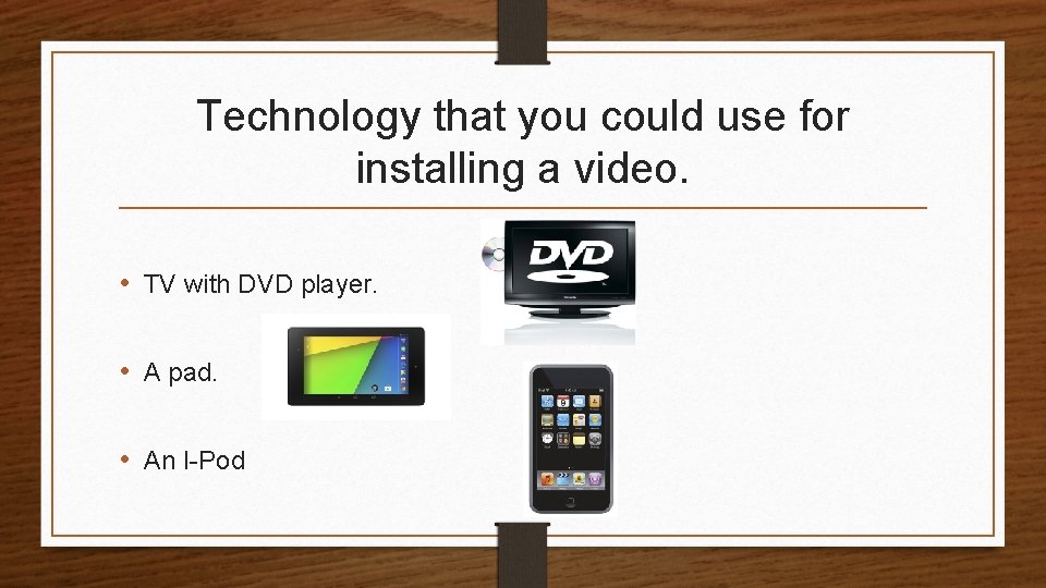 Technology that you could use for installing a video. • TV with DVD player.