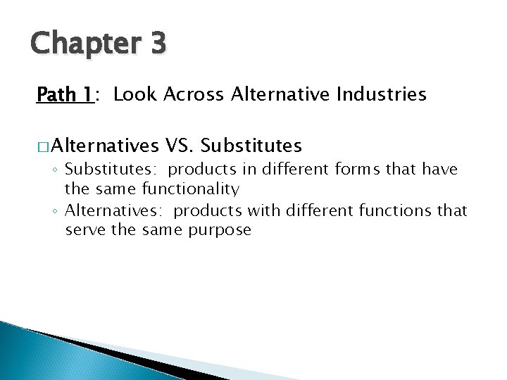 Chapter 3 Path 1: Look Across Alternative Industries � Alternatives VS. Substitutes ◦ Substitutes: