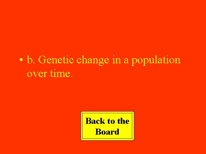  • b. Genetic change in a population over time. Back to the Board