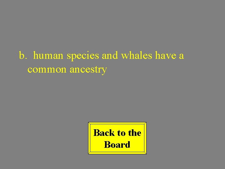 b. human species and whales have a common ancestry Back to the Board 