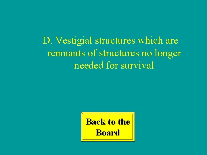 D. Vestigial structures which are remnants of structures no longer needed for survival Back