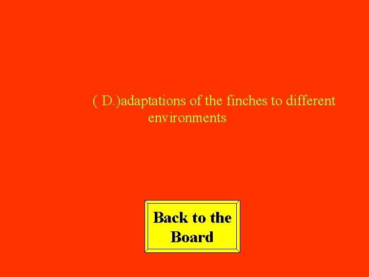 ( D. )adaptations of the finches to different environments Back to the Board 