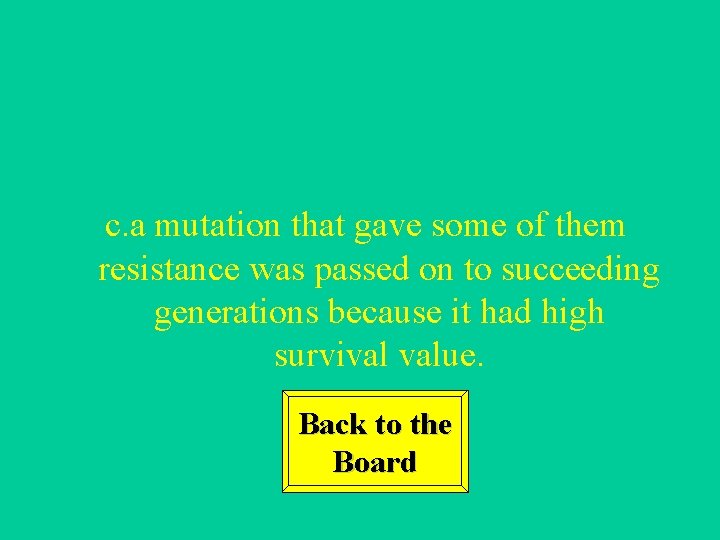 c. a mutation that gave some of them resistance was passed on to succeeding