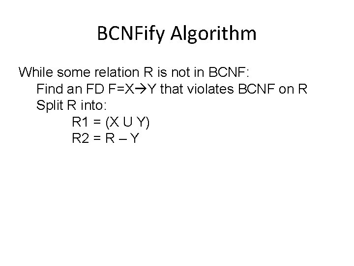 BCNFify Algorithm While some relation R is not in BCNF: Find an FD F=X