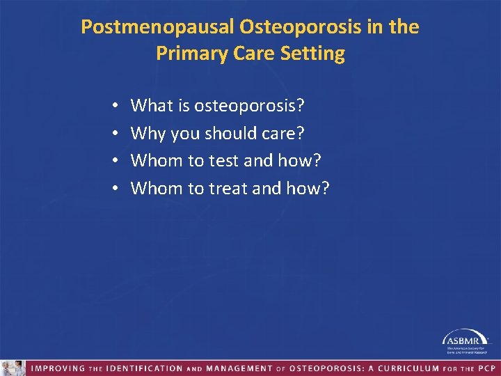Postmenopausal Osteoporosis in the Primary Care Setting • • What is osteoporosis? Why you