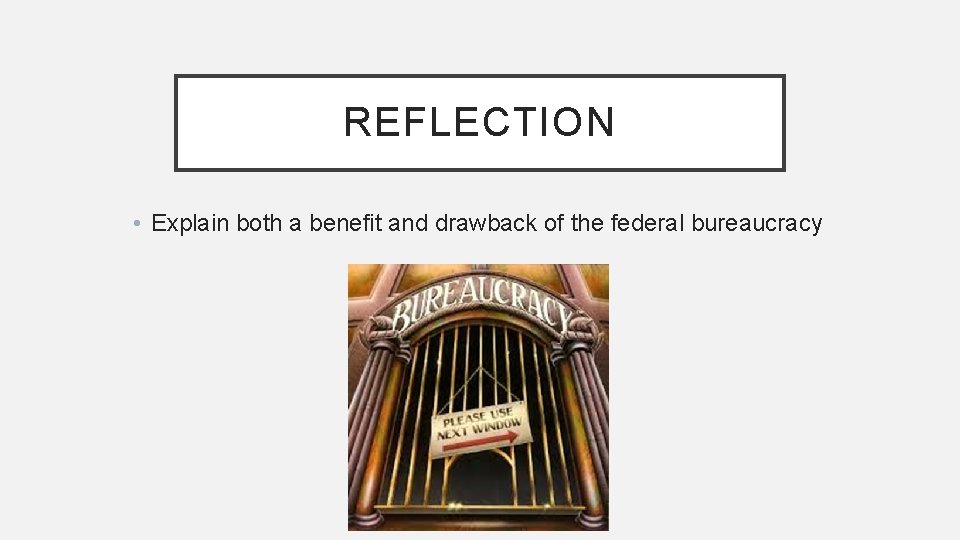 REFLECTION • Explain both a benefit and drawback of the federal bureaucracy 