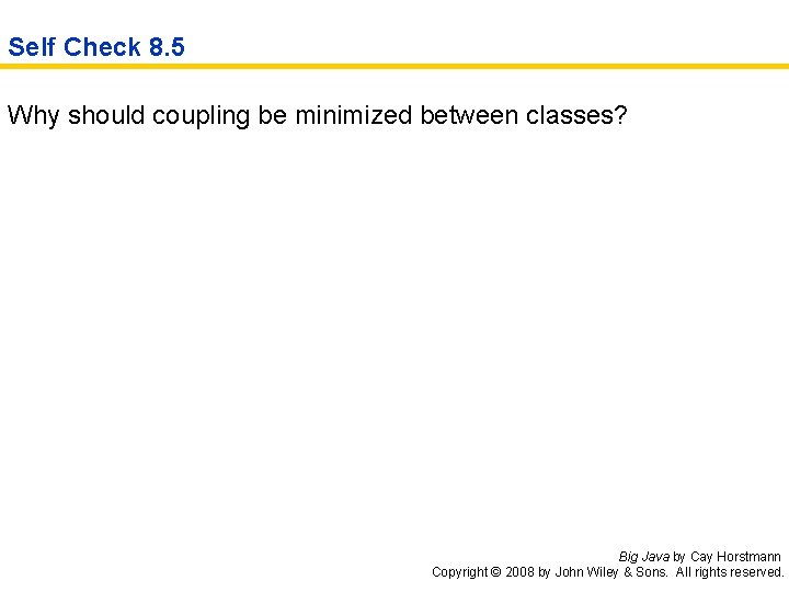 Self Check 8. 5 Why should coupling be minimized between classes? Big Java by