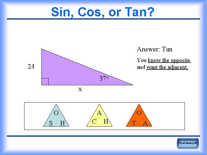 Sin, Cos, or Tan? Answer: Tan You know the opposite and want the adjacent.