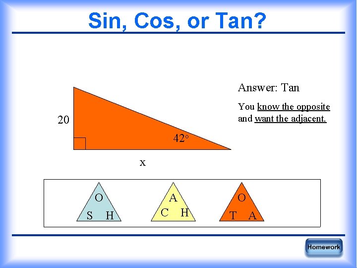 Sin, Cos, or Tan? Answer: Tan You know the opposite and want the adjacent.