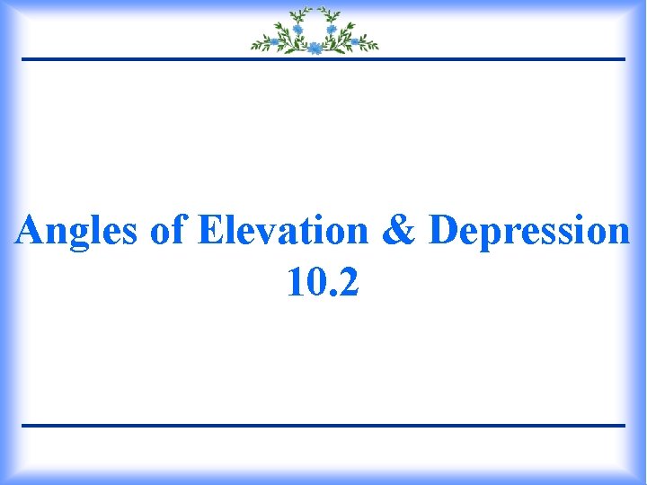 Angles of Elevation & Depression 10. 2 