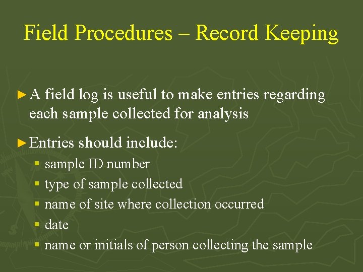 Field Procedures – Record Keeping ► A field log is useful to make entries