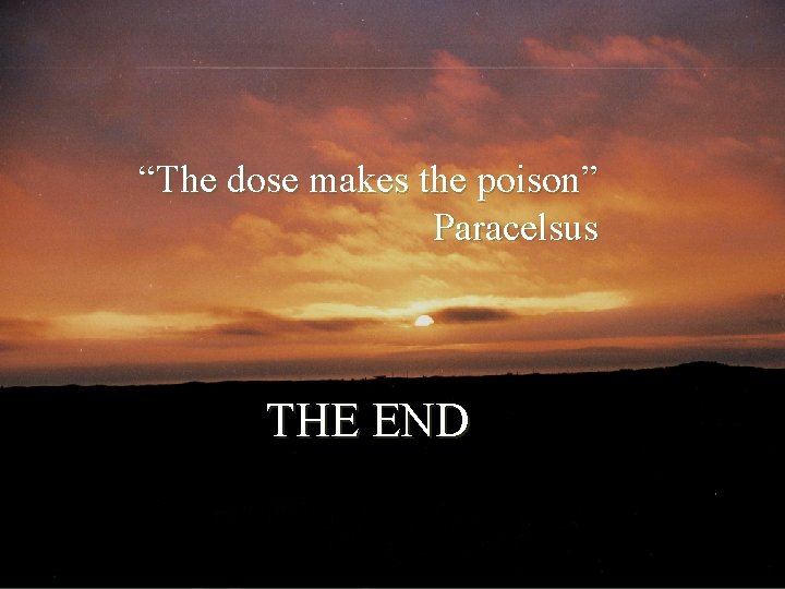 “The dose makes the poison” Paracelsus THE END 