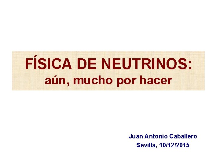 FÍSICA DE NEUTRINOS: aún, mucho por hacer Juan Antonio Caballero Sevilla, 10/12/2015 